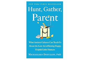 Hunt, Gather, Parent: What Ancient Cultures Can Teach Us about the Lost Art of Raising Happy, Helpful Little Humans