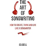 The Art of Songwriting: How to Create, Think and Live Like a Songwriter