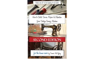 How to Select, Service, Repair & Maintain Your Vintage Sewing Machine: Second Edition