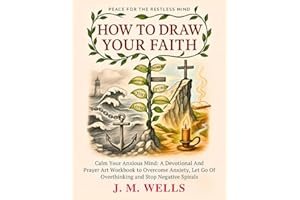 HOW TO DRAW YOUR FAITH: Calm Your Anxious Mind: A Devotional And Prayer Art Workbook to Overcome Anxiety, Let Go Of Overthinking And Stop Negative Spirals I Peace for the Restless Mind
