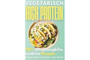 Vegetarisch High Protein Kochbuch: 100+ leckere, eiweißreiche Rezepte für den Alltag | Muskelaufbau, Abnehmen, Fitness