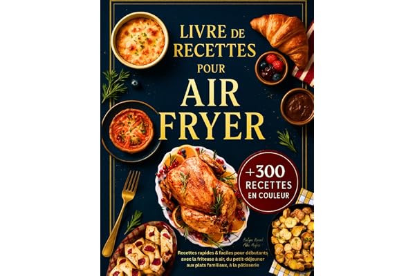 Livre de Recettes Air Fryer en Français: +300 Recettes Rapides et Faciles pour Débutants avec la Friteuse à Air – Toutes Illustrées en Couleur, du Petit-Déjeuner aux Plats Familiaux, à la Pâtisserie