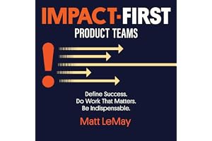 Impact-First Product Teams: Define Success. Do Work That Matters. Be Indispensable.