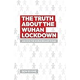 The Truth about the Wuhan Lockdown: And How the World Became Wuhan