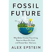 Fossil Future: Why Global Human Florishing Requires More Oil, Coal, and Natural Gas - Not Less