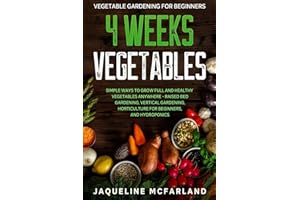 Vegetable Gardening For Beginners: 4 WEEKS VEGETABLES - Simple Ways to Grow Full and Healthy Vegetables Anywhere - Raised Bed Gardening, Vertical Gardening, Horticulture For Beginners, and Hydroponics