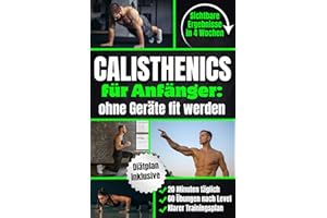 Calisthenics für Anfänger – Ohne Geräte fit werden: In 4 Wochen Zuhause sichtbare Ergebnisse erzielen | Muskelaufbau mit 20 Min. täglich, 60 Übungen nach Leveln & einem klaren Schritt-für-Schritt-Plan
