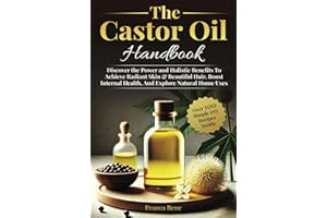 The Castor Oil Handbook: Discover The Power and Holistic Benefits To Achieve Radiant Skin & Beautiful Hair, Boost Internal Health, And Explore Natural Home Uses