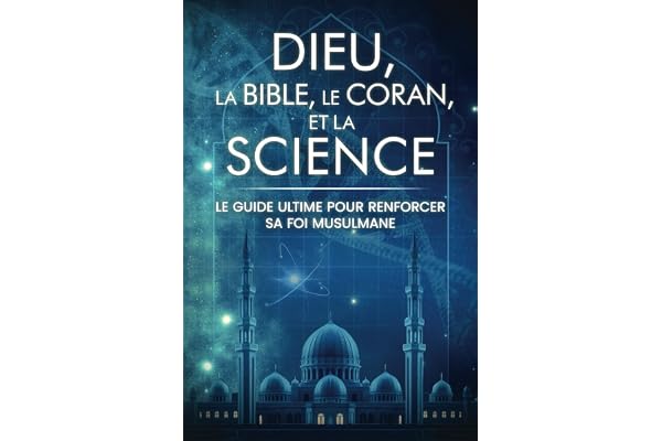 Dieu, la Bible, le Coran, et la Science: Le Guide Ultime pour Renforcer sa Foi Musulmane