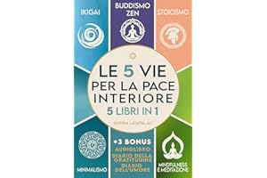 LE 5 VIE PER LA PACE INTERIORE (5 libri in 1): Ikigai - Buddismo Zen - Stoicismo - Minimalismo - Mindfulness e Meditazione