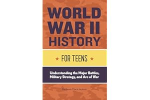 World War II History for Teens: Understanding the Major Battles, Military Strategy, and Arc of War