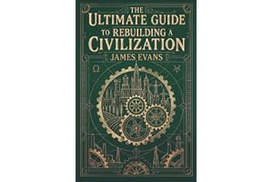 The Ultimate Guide to Rebuilding a Civilization: A Technical Manual for the Post-Collapse Era