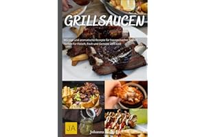 Grillsaucen: Würzige und aromatische Rezepte für hausgemachte Saucen - Perfekt für Fleisch, Fisch und Gemüse vom Grill