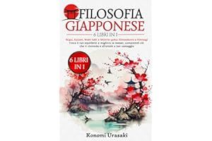 Filosofia Giapponese: 6 in 1: Ikigai, Kaizen, Wabi Sabi e Shinrin-Yoku, Kintsukuroi e Kintsugi. Trova il Tuo Equilibrio e Migliora Te Stesso, Comprendi Ciò che Ti Circonda e Sfruttalo a Tuo Vantaggio.