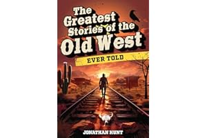 The Greatest Stories of the Old West Ever Told: True Tales and Legends of Famous Gunfighters, Outlaws and Sheriffs from the Wild West