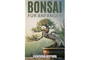 BONSAI BUCH FÜR ANFÄNGER: Ein praktischer Leitfaden zum Erlernen der Meisterkunst des Züchtens, Pflegens und Formens von Bonsai-Bäumen. Erschaffen Sie Ihren eigenen miniaturisierten Indoor-Garten