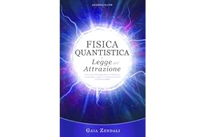 Fisica Quantistica e Legge dell'Attrazione: Come la meccanica quantistica, le neuroscienze e la psicologia cognitiva ci rivelano un universo di infinite possibilità