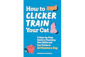 How to Clicker Train Your Cat: A Step-By-Step Guide to Teaching New Skills and Fun Tricks in 15 Minutes a Day