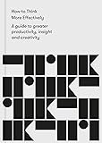 How to Think More Effectively: A Guide to greater productivity, insight and creativity