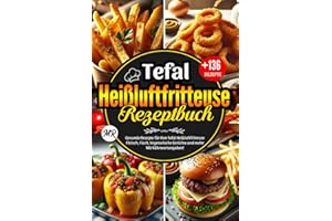 Tefal Heißluftfritteuse Rezeptbuch: Über 136 Gesunde Rezepte für Ihre Tefal Heißluftfritteuse.Fleisch, Fisch, Vegetarische Gerichte und mehr – Mit Nährwertangaben!