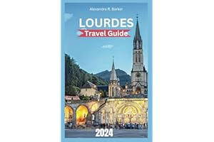 LOURDES TRAVEL GUIDE 2024: Unveiling the Sanctuary City: Discover Healing Sanctuaries, Historical Landmarks, Hotels, Local Food, and Spiritual Pilgrimage Routes for an Unforgettable Trip.