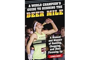 A World Champion's Guide to Running the Beer Mile: A Manual and Memoir of Running, Chugging, and (Not) Throwing Up