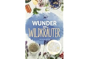 Wunder der Wildkräuter: Die verborgene Kraft der Natur und ihre Auswirkung auf den Menschen. Entdecke die 16 Pfade der vergessenen Kräfte unserer heimischen Heilpflanzen und stärke Körper und Geist!
