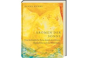 Aromen der Sonne: über 100 Rezepte mit Zutaten & Gerichten aus Orient, Südeuropa & Nordafrika: Exotische Aromen wie Safran, Lavendel & Granatapfel für die Küche zuhause - (Diana Henry Kochbücher)