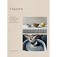 Thrown: A Modern Potter's Guide to Working with Clay on the Wheel