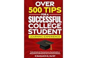 OVER 500 TIPS FOR A SUCCESSFUL COLLEGE STUDENT LEARNING EXPERIENCE: Tricks & Hacks for Passing Exams, Staying Healthy in Body & Mind & Manifesting Your University Graduation!