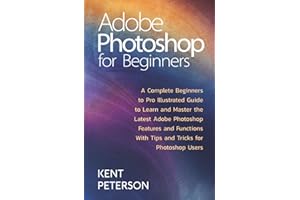 Adobe Photoshop for Beginners: A Complete Beginner to Pro illustrated Guide to Learn and Master The Latest Adobe Photoshop Features and Functions with Tips and Tricks for Photoshop Users