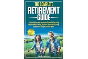 The Complete Retirement Guide for People 50+: Tailored Advice to Increase Financial Security, Improve Well-being, Achieve Purposeful Living and Thrive in Your Golden Years