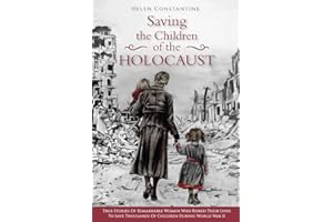 Saving the Children of the Holocaust: True Stories of Remarkable Women who Risked their Lives to Save Thousands of Children during World War II (Female Heroes of WWII)