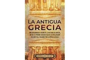 La antigua Grecia: Una apasionante visión de la historia de Grecia, desde el período arcaico hasta la civilización helenística, pasando por la época clásica (Antiguas Civilizaciones)