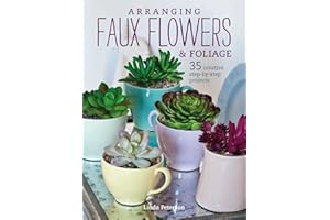 Arranging Faux Flowers and Foliage: 35 creative step-by-step projects