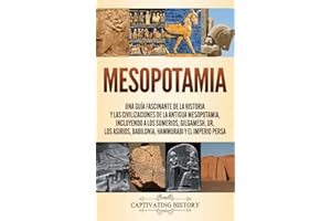 Mesopotamia: Una guía fascinante de la historia y las civilizaciones de la antigua Mesopotamia, incluyendo a los sumerios, Gilgamesh, Ur, los asirios, Babilonia, Hammurabi y el Imperio persa