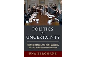 Politics of Uncertainty: The United States, the Baltic Question, and the Collapse of the Soviet Union (OXFORD STUDIES IN INTL HISTORY SERIES)