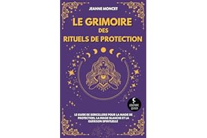 Le Grimoire des Rituels de Protection: Le guide de sorcellerie pour la magie de protection, la magie blanche et la guérison spirituelle