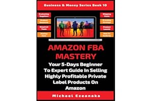 Amazon FBA Mastery: Your 5-Days Beginner To Expert Guide In Selling Highly Profitable Private Label Products On Amazon (10) (Business & Money)