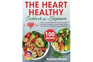 The Heart Healthy Cookbook for Beginners: Easy Flavorful Recipes to Lower Cholesterol and Blood Pressure, Embrace Clean Eating and Start Your Journey to Lifelong Wellness