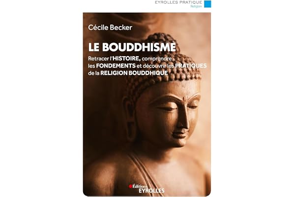 Le bouddhisme: Retracer l'histoire, comprendre les fondements et découvrir les pratiques de la religion bouddhique