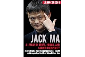Jack Ma: A Lesson in Trust, Honor, and Shared Prosperity: Reinventing the Motivations of Commerce - Insight and Analysis Into the Life of Asia’s Richest Man (Billionaire Visionaries, Band 5)