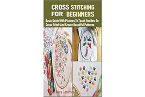 CROSS STITCHING FOR BEGINNERS: Basic Guide With Pictures To Teach You How To Cross Stitch And Create Beautiful Patterns