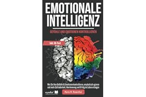 Emotionale Intelligenz! Gefühle & Emotionen kontrollieren: Wie Sie Ihre Gefühle & Emotionen kontrollieren, emphatisch agieren und mehr Zufriedenheit, Anerkennung und Erfolg im Leben erlangen