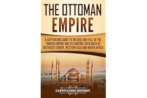 The Ottoman Empire: A Captivating Guide to the Rise and Fall of the Turkish Empire and its Control Over Much of Southeast Europe, Western Asia, and North Africa