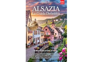 ALSAZIA LA GUIDA DEFINITIVA: Tutto ciò che ti serve e MOLTO di più: Segreti, Itinerari Autentici e Consigli da Insider per Vivere l'Alsazia come un Local che tu sia Principiante o Esperto +eBook PDF