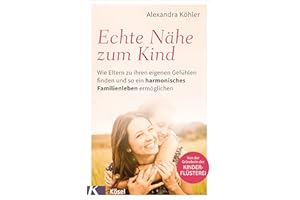 Echte Nähe zum Kind: Wie Eltern zu ihren eigenen Gefühlen finden und so ein harmonisches Familienleben ermöglichen - Von der Gründerin der Kinderflüsterei