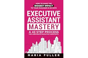 Executive Assistant Mastery: How to Make the Biggest Impact to Your Manager in 90 days. A 43 Step Process for Corporate Execu