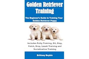 Golden Retriever Training: The Beginner's Guide to Training Your Golden Retriever Puppy: Includes Potty Training, Sit, Stay, Fetch, Drop, Leash Training and Socialization Training