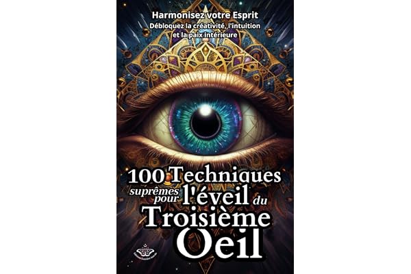 100 Techniques Suprêmes pour l'Éveil du Troisième Œil: Harmonisez votre Esprit - Débloquez la créativité, l'intuition et la paix intérieure
